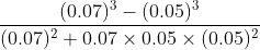\frac{(0.07)^{3}-(0.05)^{3}}{(0.07)^{2} +0.07 \times 0.05 \times(0.05)^{2}}